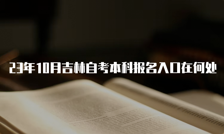 23年10月吉林自考本科报名入口在何处