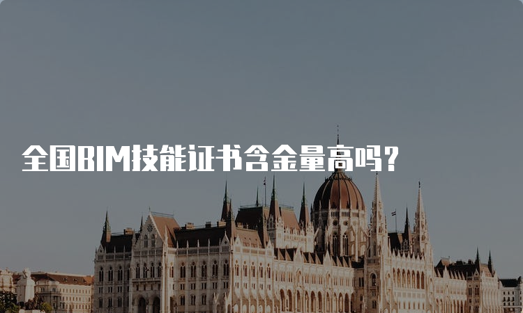 全国BIM技能证书含金量高吗？