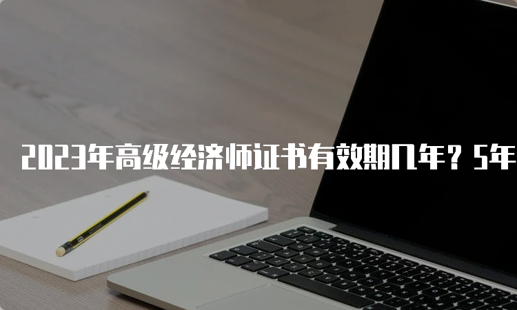 2023年高级经济师证书有效期几年？5年