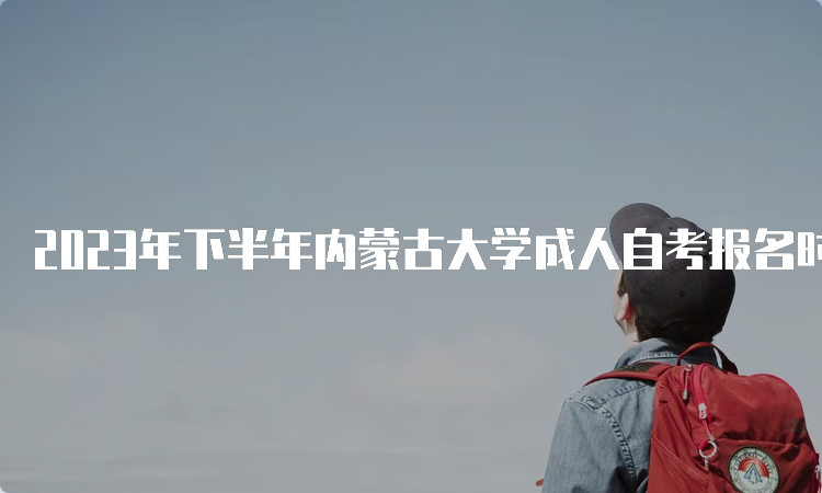 2023年下半年内蒙古大学成人自考报名时间是何时？9月1日9:00至9月5日17：00