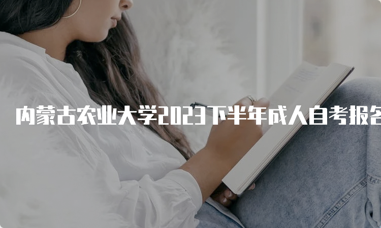 内蒙古农业大学2023下半年成人自考报名时间是9月1日9:00至9月5日17：00