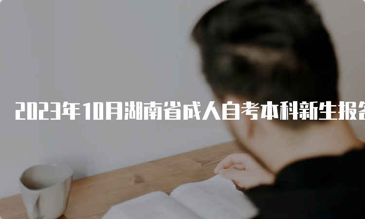 2023年10月湖南省成人自考本科新生报名时间：8月18日9：00至30日12：00