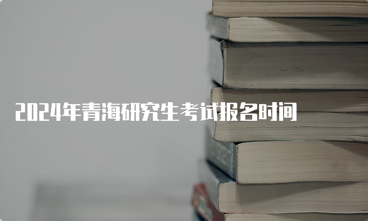 2024年青海研究生考试报名时间