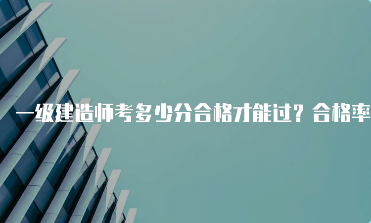 一级建造师考多少分合格才能过？合格率提高秘诀！