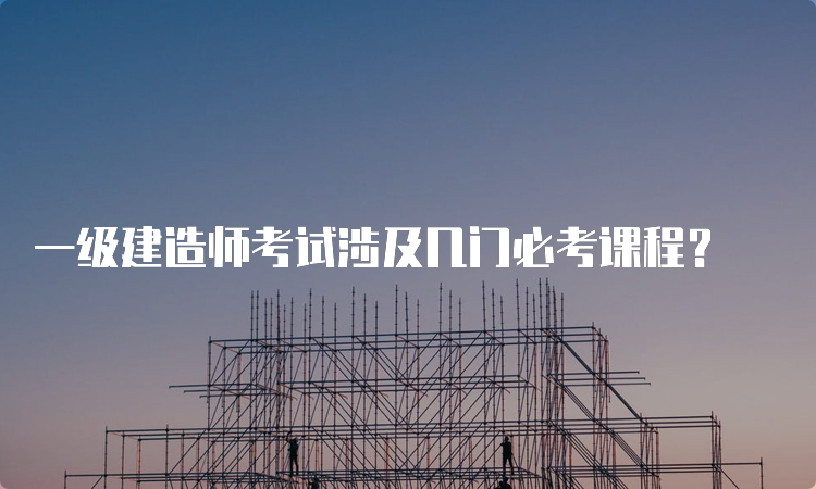 一级建造师考试涉及几门必考课程？