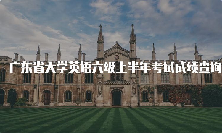 广东省大学英语六级上半年考试成绩查询技巧