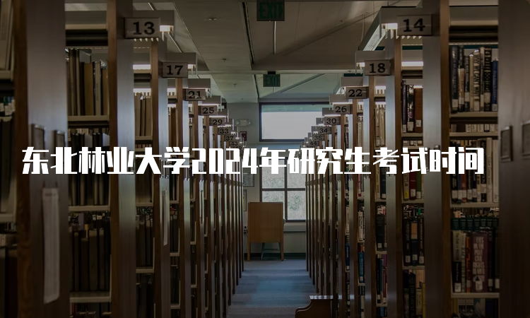 东北林业大学2024年研究生考试时间