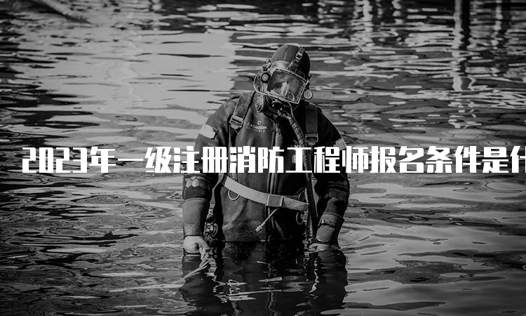 2023年一级注册消防工程师报名条件是什么？即将开始报名