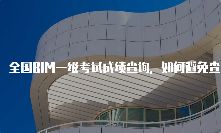 全国BIM一级考试成绩查询，如何避免查询失败？