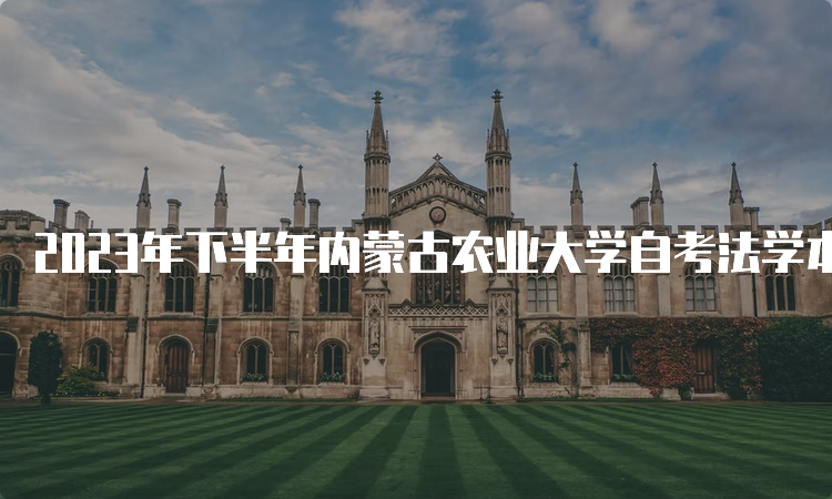 2023年下半年内蒙古农业大学自考法学本科报名时间是9月1日9:00至9月5日17：00