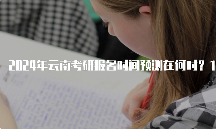 2024年云南考研报名时间预测在何时？10月5日至25日