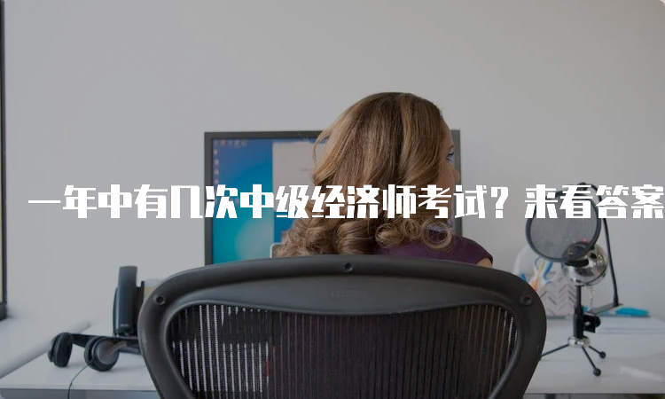 一年中有几次中级经济师考试？来看答案！