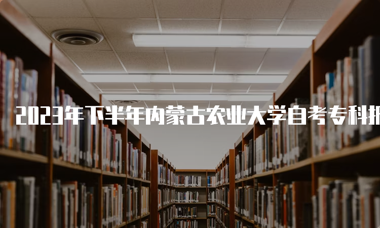 2023年下半年内蒙古农业大学自考专科报名官网入口