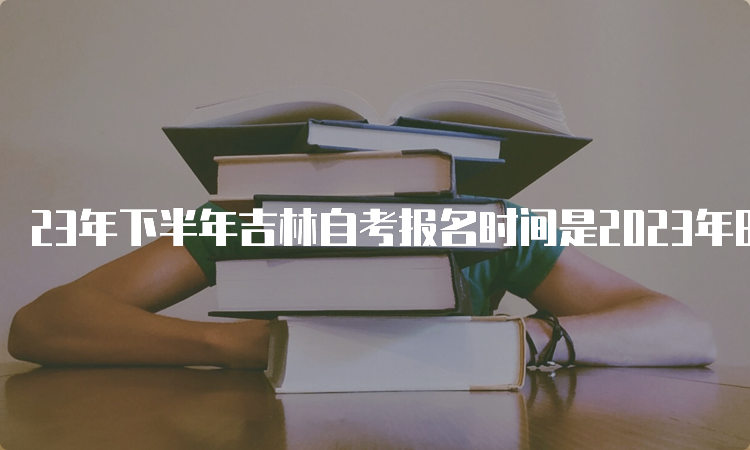 23年下半年吉林自考报名时间是2023年8月25日至9月6日