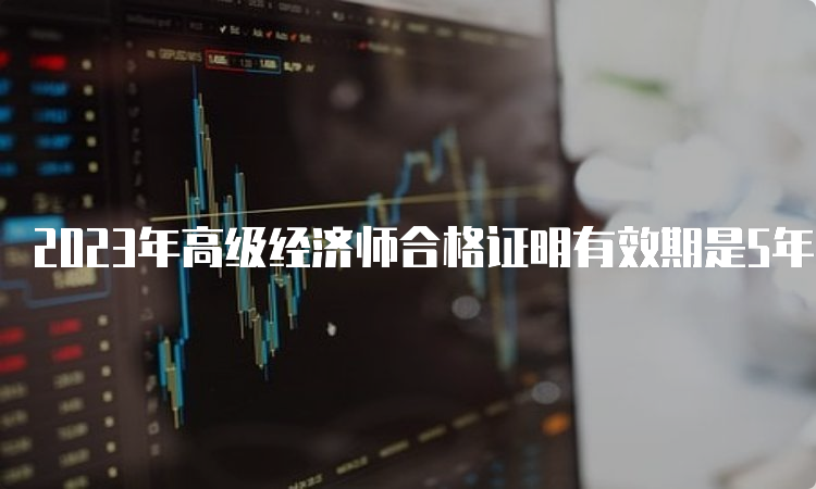 2023年高级经济师合格证明有效期是5年