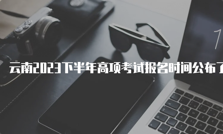 云南2023下半年高项考试报名时间公布了吗