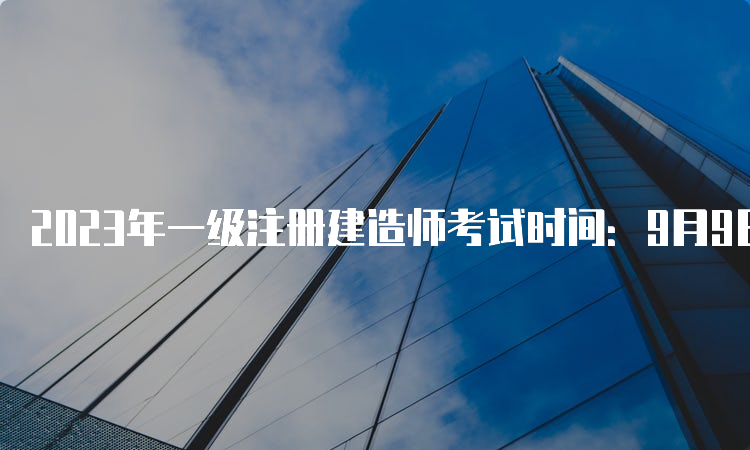 2023年一级注册建造师考试时间：9月9日至10日