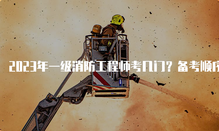 2023年一级消防工程师考几门？备考顺序是什么？