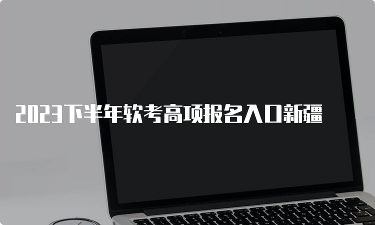 2023下半年软考高项报名入口新疆