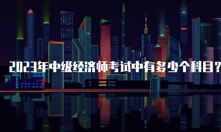 2023年中级经济师考试中有多少个科目？