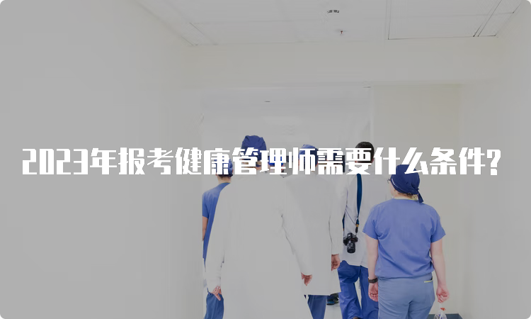 2023年报考健康管理师需要什么条件?