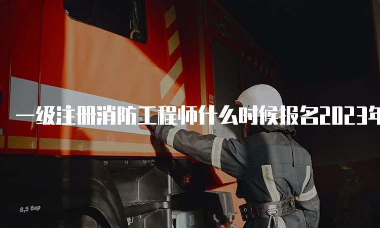 一级注册消防工程师什么时候报名2023年