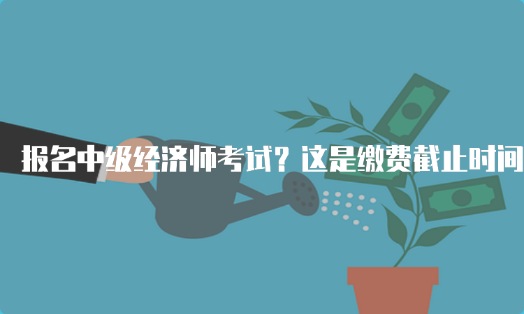 报名中级经济师考试？这是缴费截止时间！