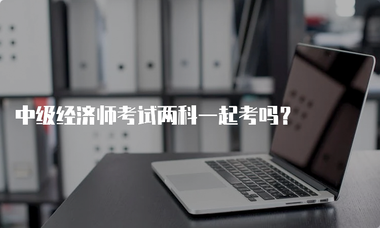 中级经济师考试两科一起考吗？