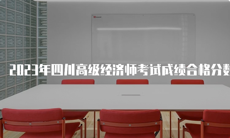 2023年四川高级经济师考试成绩合格分数线为：60分