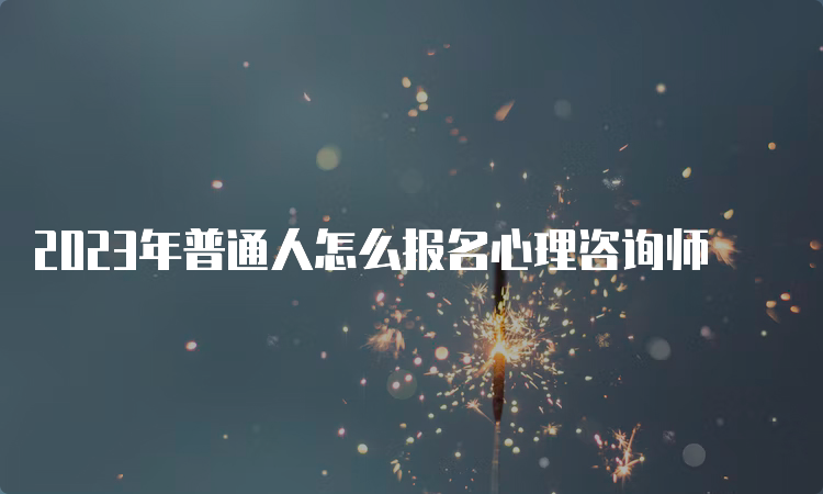 2023年普通人怎么报名心理咨询师