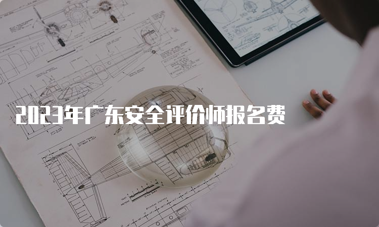 2023年广东安全评价师报名费