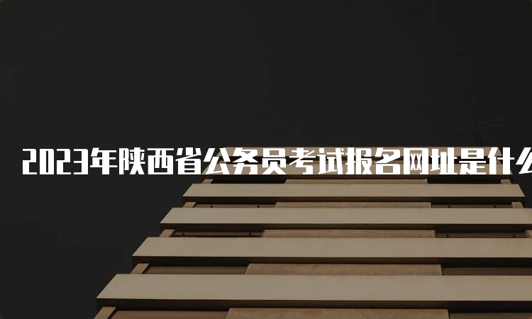 2023年陕西省公务员考试报名网址是什么呢？