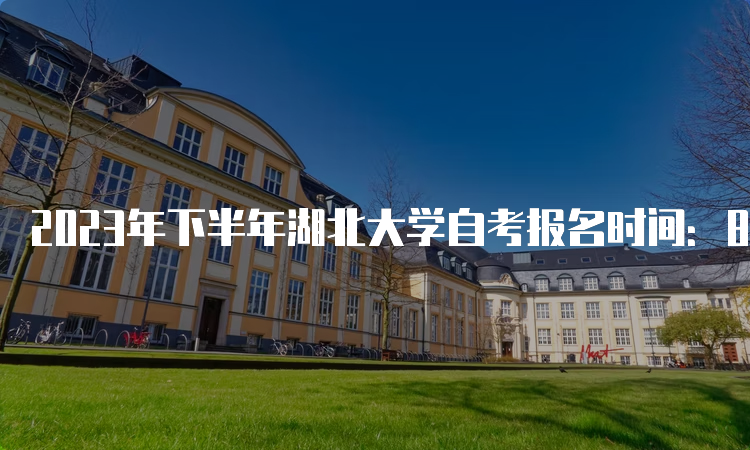 2023年下半年湖北大学自考报名时间：8月25日9：00到9月1日17：00