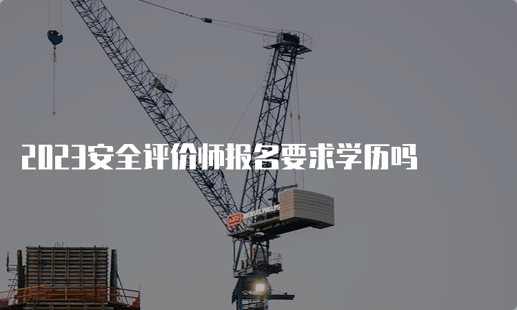 2023安全评价师报名要求学历吗