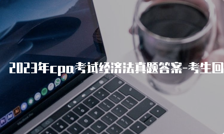 2023年cpa考试经济法真题答案-考生回忆版（第一场）