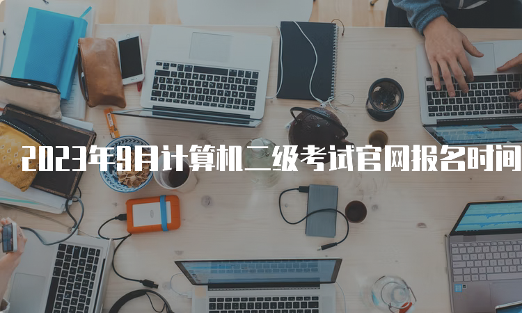 2023年9月计算机二级考试官网报名时间辽宁地区最新通知