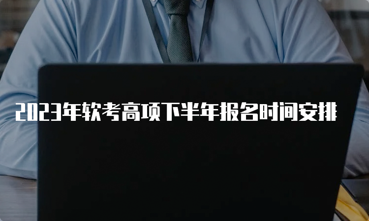 2023年软考高项下半年报名时间安排