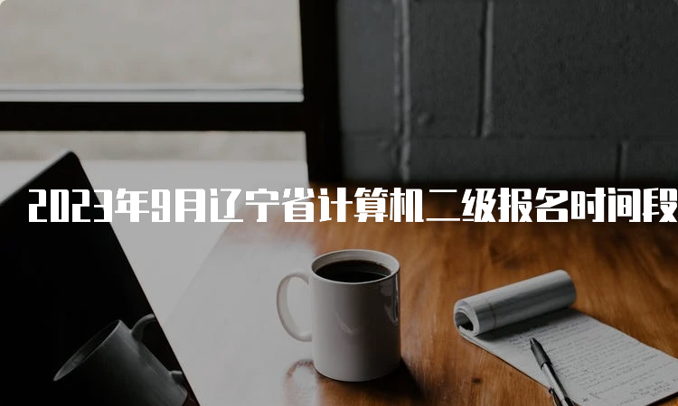 2023年9月辽宁省计算机二级报名时间段最新消息