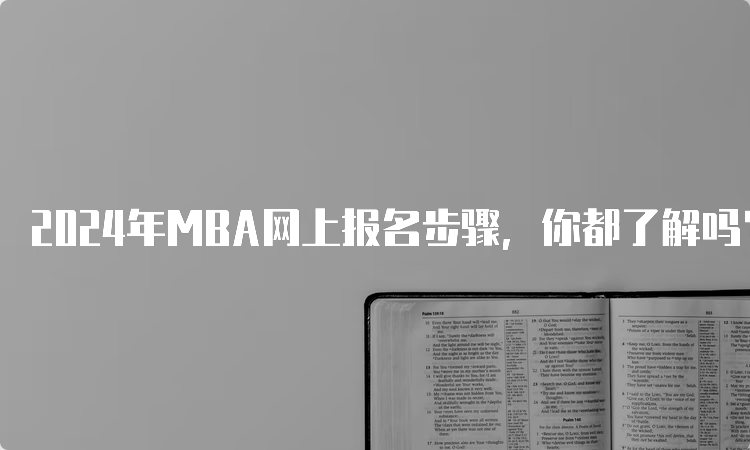 2024年MBA网上报名步骤，你都了解吗？