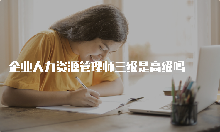 企业人力资源管理师三级是高级吗