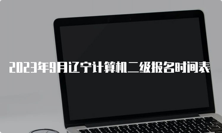 2023年9月辽宁计算机二级报名时间表