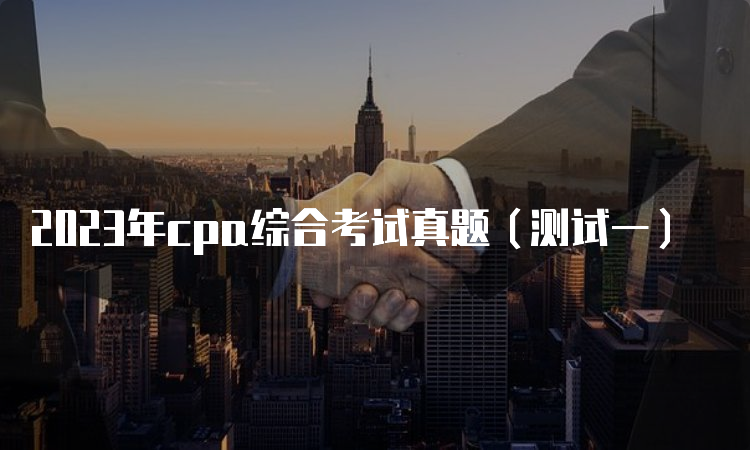 2023年cpa综合考试真题（测试一）