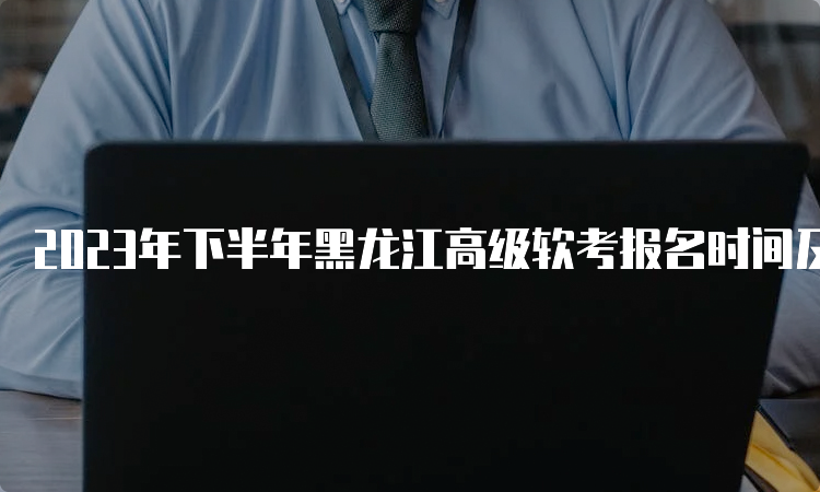 2023年下半年黑龙江高级软考报名时间及要求