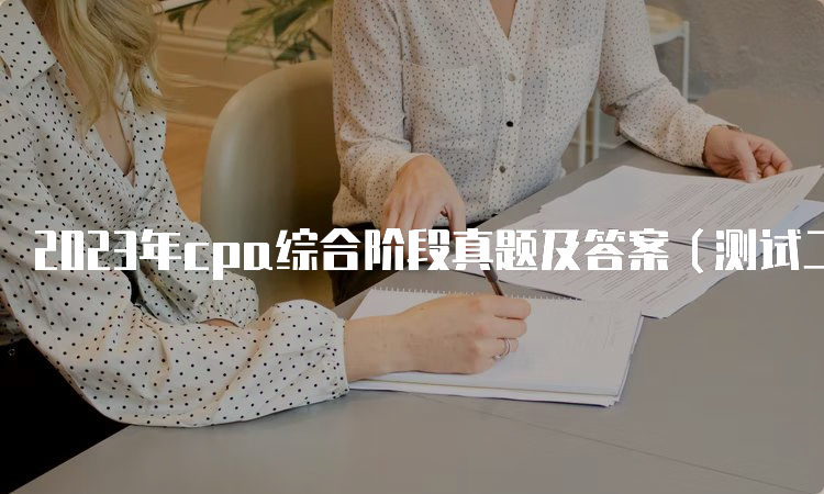 2023年cpa综合阶段真题及答案（测试二）