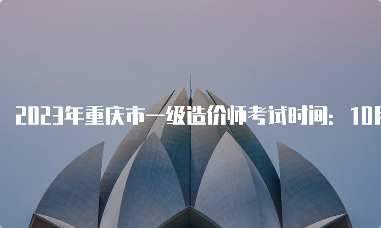 2023年重庆市一级造价师考试时间：10月28日-29日