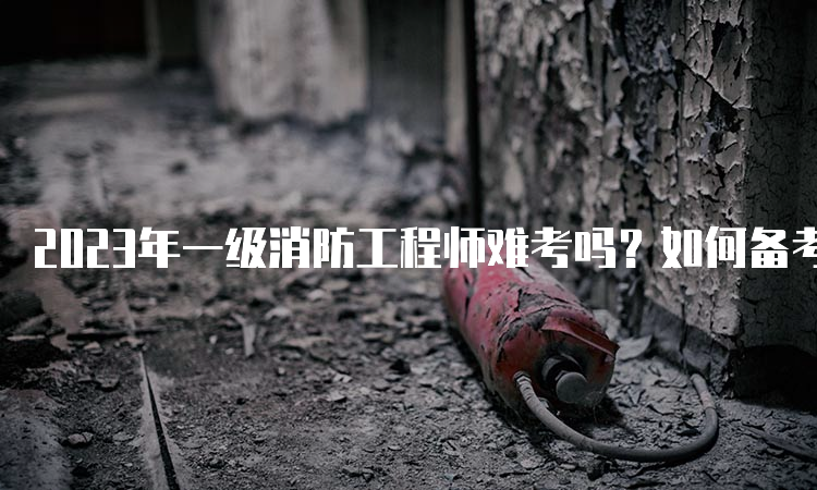 2023年一级消防工程师难考吗？如何备考？