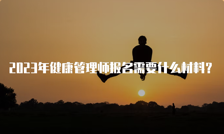 2023年健康管理师报名需要什么材料？