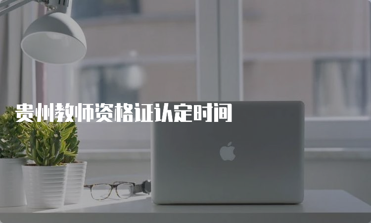 贵州教师资格证认定时间