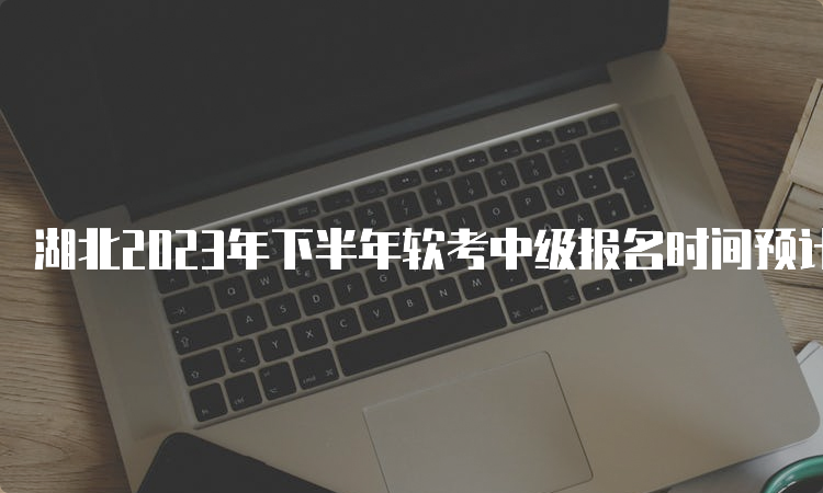 湖北2023年下半年软考中级报名时间预计在9月份