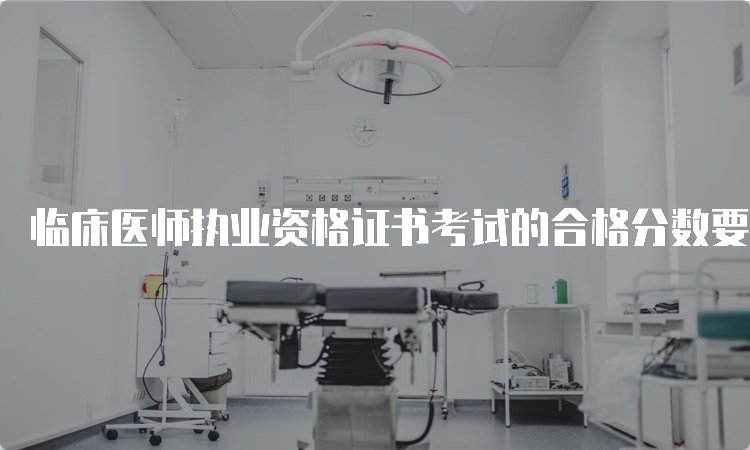 临床医师执业资格证书考试的合格分数要求是多少？